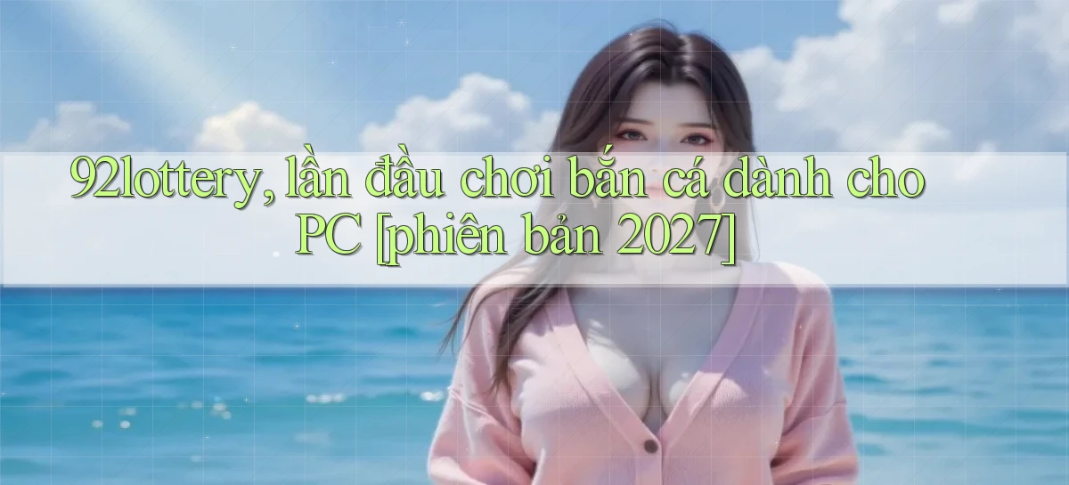 92lottery, lần đầu chơi bắn cá dành cho PC [phiên bản 2027]
