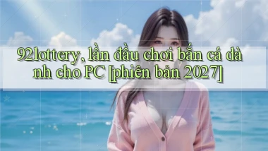 92lottery, lần đầu chơi bắn cá dành cho PC [phiên bản 2027]