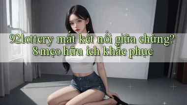 92lottery mất kết nối giữa chừng 8 mẹo hữu ích khắc phục