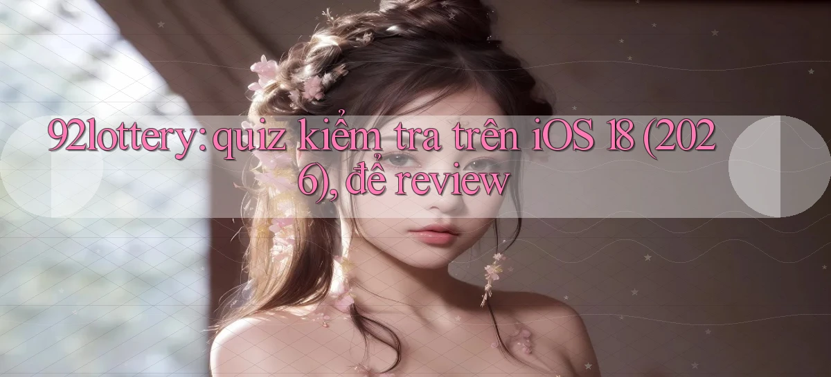 92lottery quiz kiểm tra trên iOS 18 (2026), để review