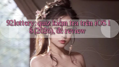 92lottery quiz kiểm tra trên iOS 18 (2026), để review