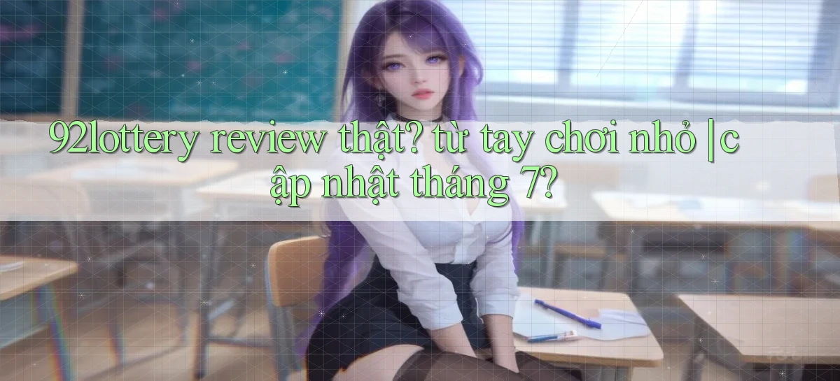 92lottery review thật từ tay chơi nhỏ cập nhật tháng 7