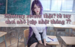 92lottery review thật từ tay chơi nhỏ cập nhật tháng 7