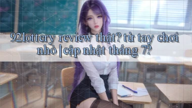 92lottery review thật từ tay chơi nhỏ cập nhật tháng 7