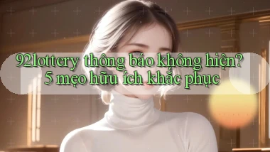 92lottery thông báo không hiện 5 mẹo hữu ích khắc phục
