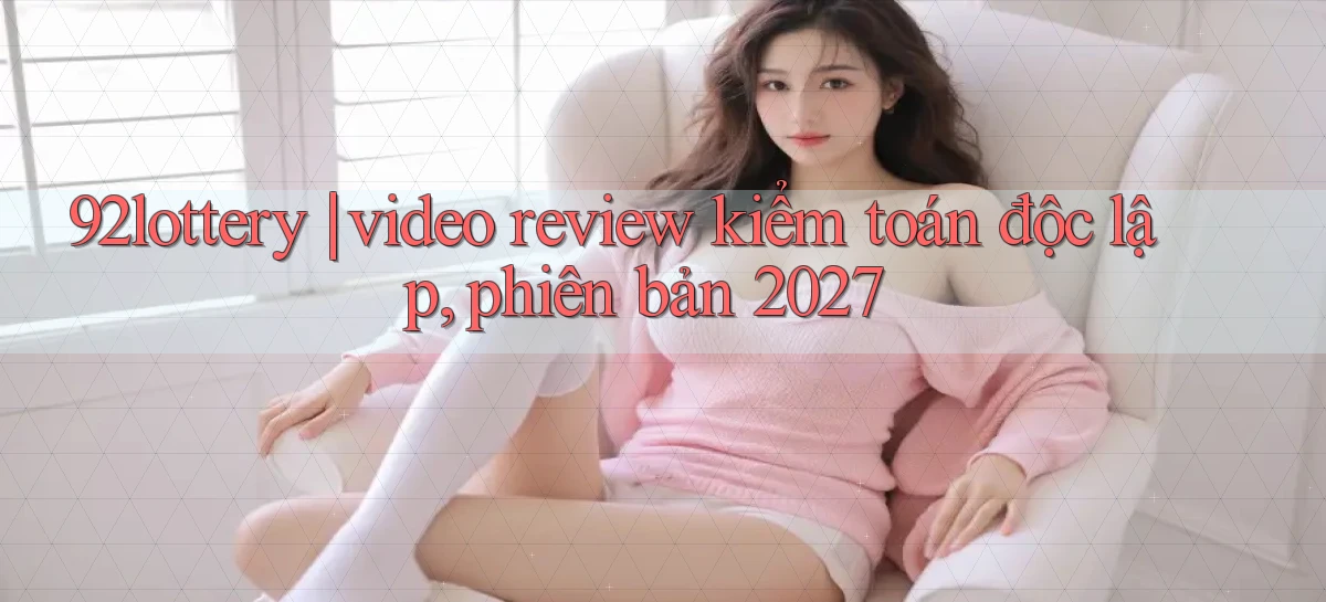 92lottery video review kiểm toán độc lập, phiên bản 2027