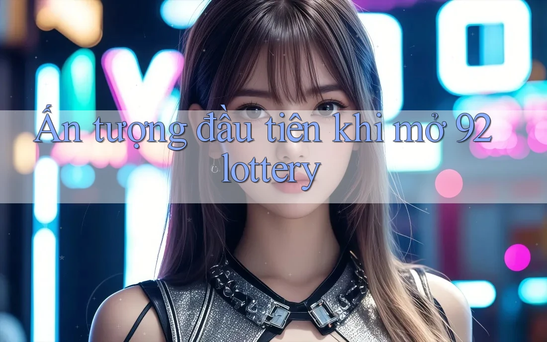 Ấn tượng đầu tiên khi mở 92lottery