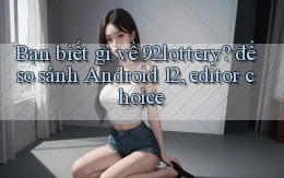 Bạn biết gì về 92lottery để so sánh Android 12, editor choice