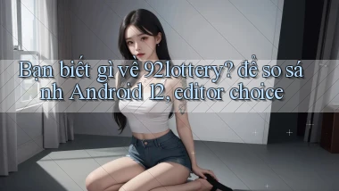 Bạn biết gì về 92lottery để so sánh Android 12, editor choice