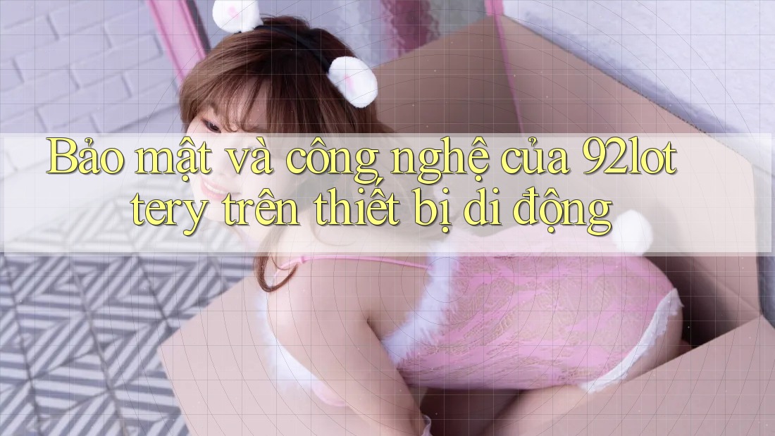 Bảo mật và công nghệ của 92lottery trên thiết bị di động Bảo mật và công nghệ của 92lottery trên thiết bị di động