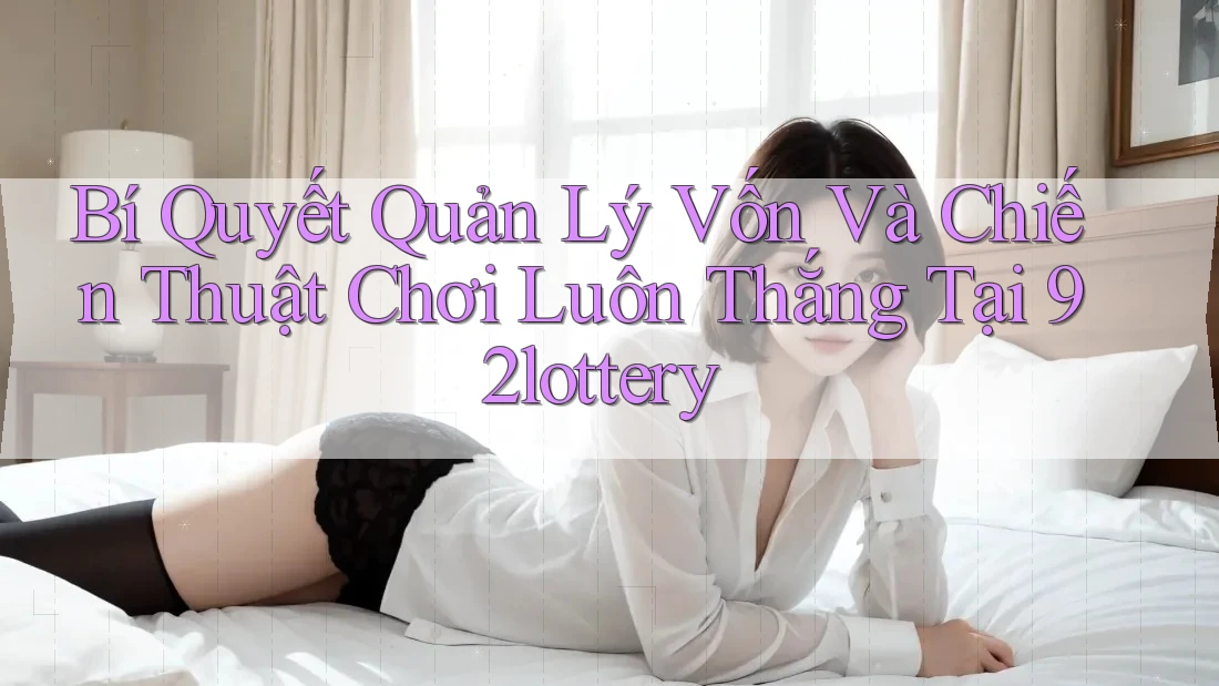 Bí Quyết Quản Lý Vốn Và Chiến Thuật Chơi Luôn Thắng Tại 92lottery