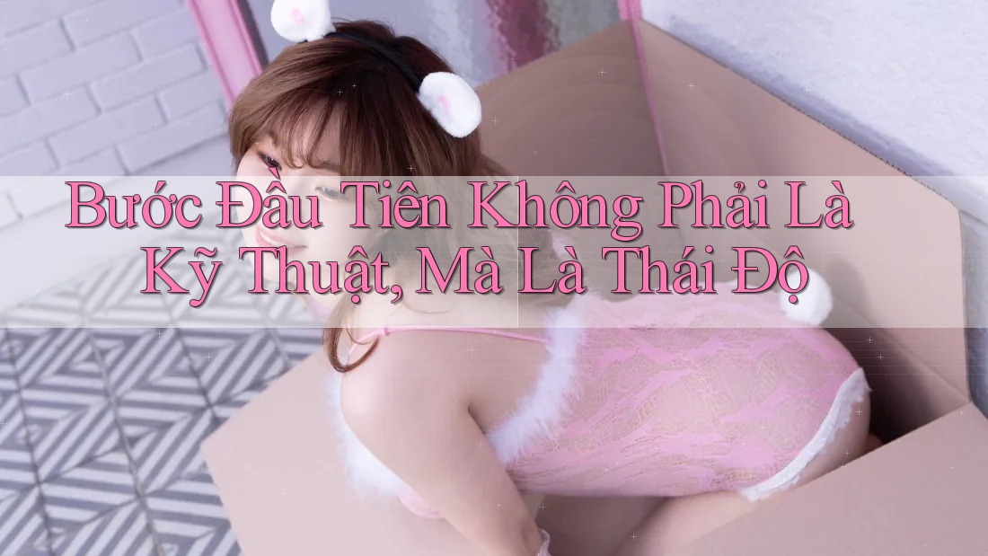 Bước Đầu Tiên Không Phải Là Kỹ Thuật, Mà Là Thái Độ Bước Đầu Tiên Không Phải Là Kỹ Thuật, Mà Là Thái Độ