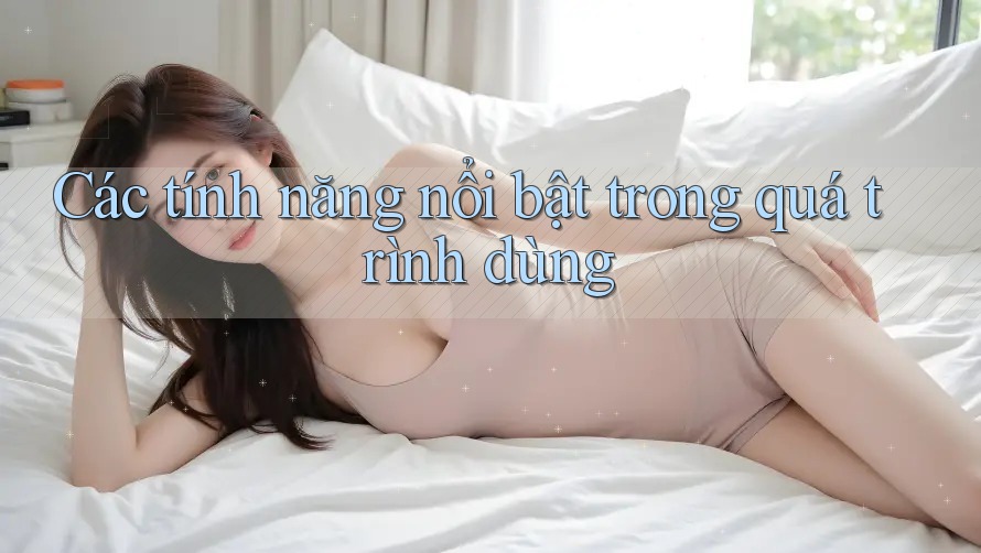 Các tính năng nổi bật trong quá trình dùng