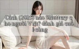 Cách (2025) nào 92lottery cho người Việt đánh giá cuối cùng