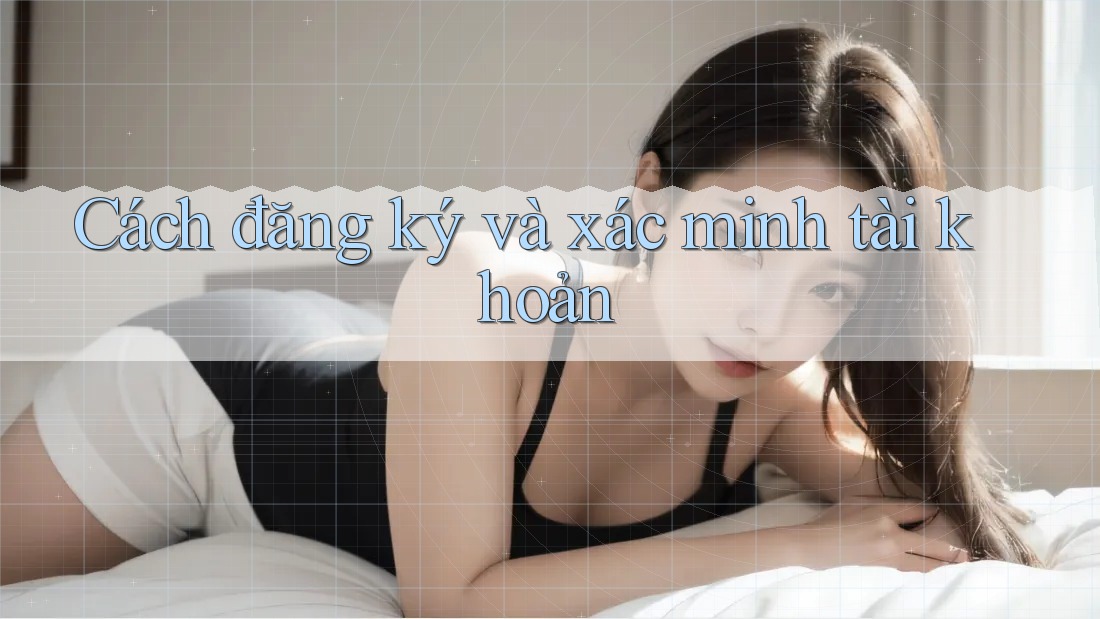 Cách đăng ký và xác minh tài khoản