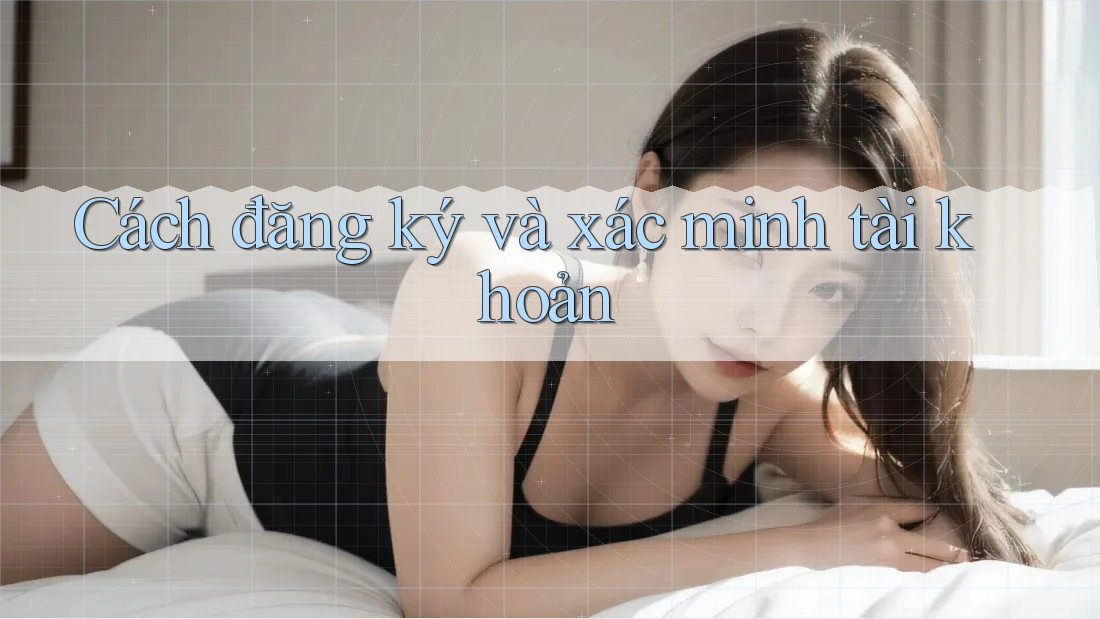 Cách đăng ký và xác minh tài khoản