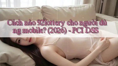 Cách nào 92lottery cho người dùng mobile (2026)   PCI DSS