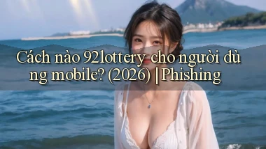 Cách nào 92lottery cho người dùng mobile (2026) phishing