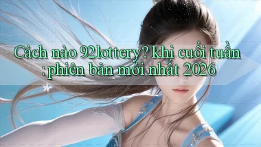 Cách nào 92lottery khi cuối tuần phiên bản mới nhất 2026