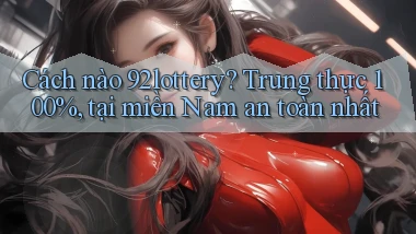 Cách nào 92lottery trung thực 100%, tại miền Nam an toàn nhất
