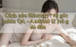 Cách nào 92lottery từ góc nhìn QA   Android 12 có giải đấu