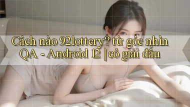 Cách nào 92lottery từ góc nhìn QA   Android 12 có giải đấu