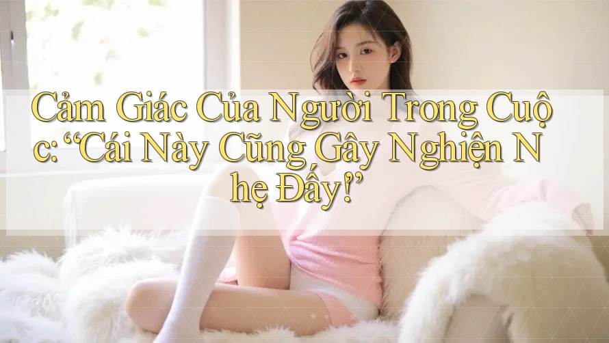 Cảm Giác Của Người Trong Cuộc: “Cái Này Cũng Gây Nghiện Nhẹ Đấy!”