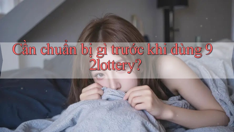 Cần chuẩn bị gì trước khi dùng 92lottery? Cần chuẩn bị gì trước khi dùng 92lottery?