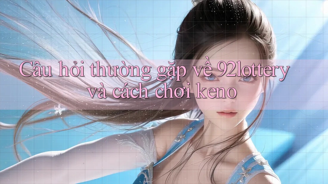 Câu hỏi thường gặp về 92lottery và cách chơi keno