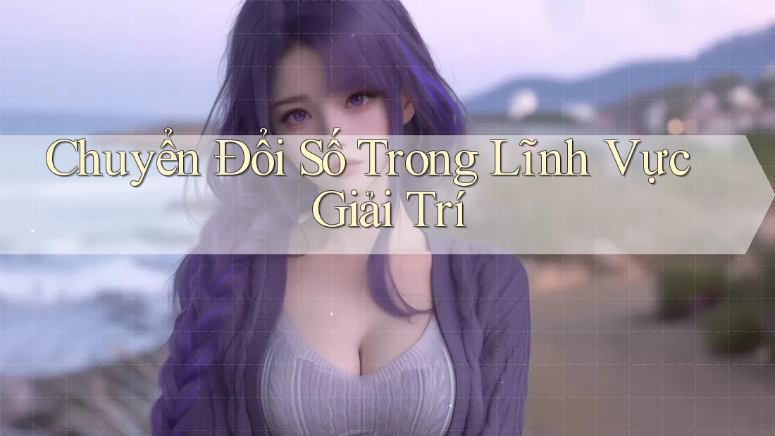 Chuyển Đổi Số Trong Lĩnh Vực Giải Trí
