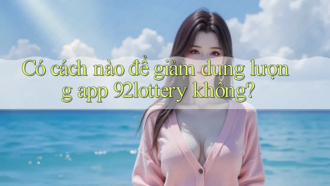 Có cách nào để giảm dung lượng app 92lottery không?