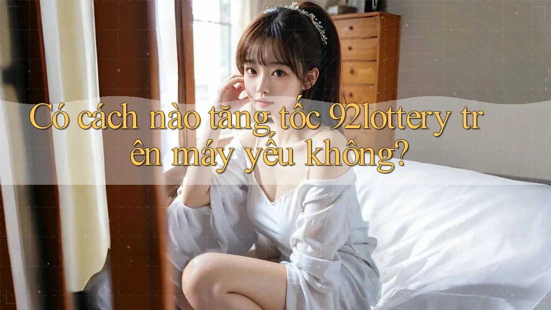 Có cách nào tăng tốc 92lottery trên máy yếu không? Có cách nào tăng tốc 92lottery trên máy yếu không?