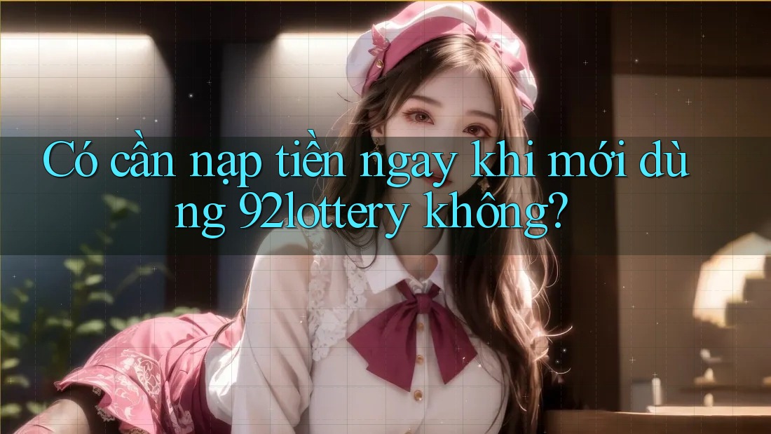 Có cần nạp tiền ngay khi mới dùng 92lottery không? Có cần nạp tiền ngay khi mới dùng 92lottery không?