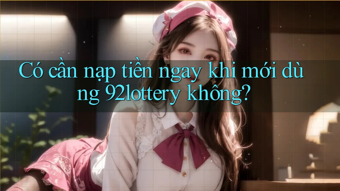 Có cần nạp tiền ngay khi mới dùng 92lottery không?