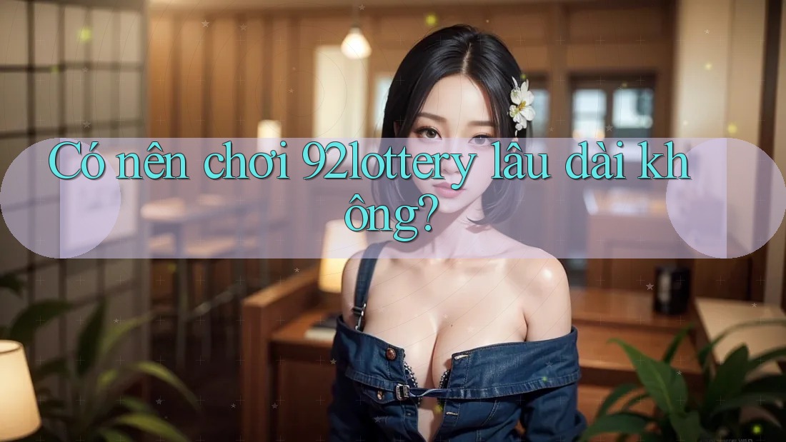Có nên chơi 92lottery lâu dài không? Có nên chơi 92lottery lâu dài không?
