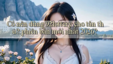 Có nên dùng 92lottery cho tân thủ phiên bản mới nhất 2026