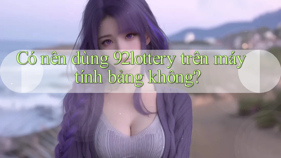 Có nên dùng 92lottery trên máy tính bảng không?