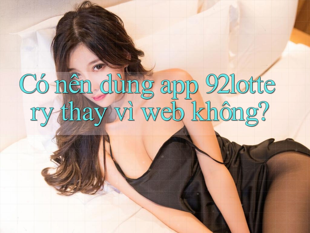 Có nên dùng app 92lottery thay vì web không? Có nên dùng app 92lottery thay vì web không?