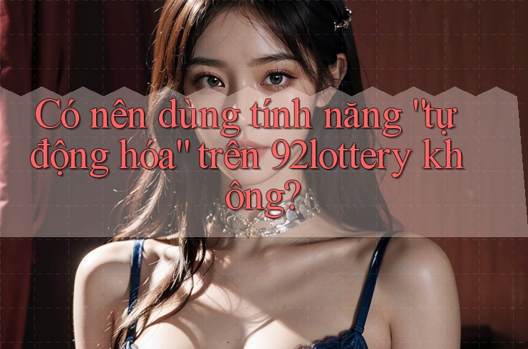 Có nên dùng tính năng “tự động hóa” trên 92lottery không?