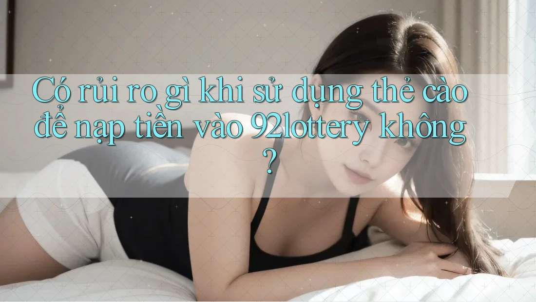 Có rủi ro gì khi sử dụng thẻ cào để nạp tiền vào 92lottery không? Có rủi ro gì khi sử dụng thẻ cào để nạp tiền vào 92lottery không?