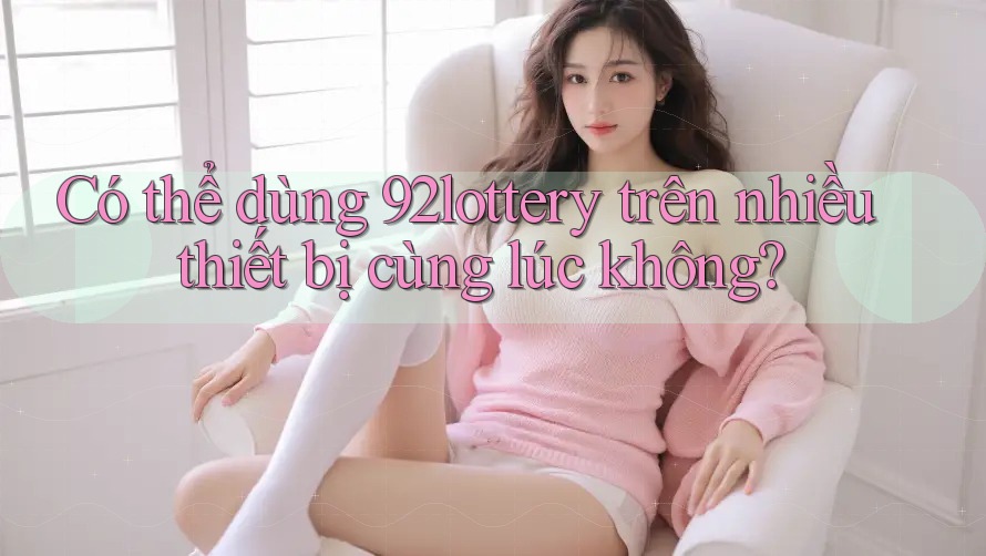 Có thể dùng 92lottery trên nhiều thiết bị cùng lúc không?