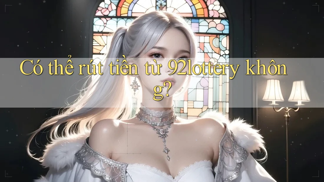 Có thể rút tiền từ 92lottery không? Có thể rút tiền từ 92lottery không?
