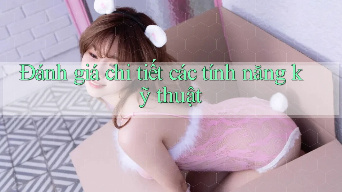 Đánh giá chi tiết các tính năng kỹ thuật