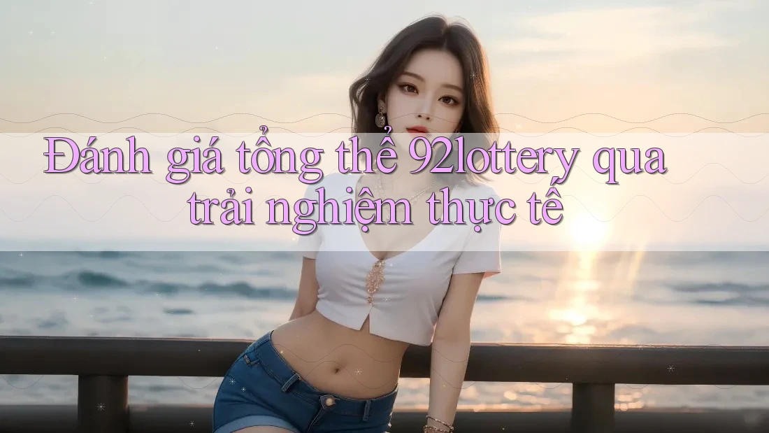 Đánh giá tổng thể 92lottery qua trải nghiệm thực tế