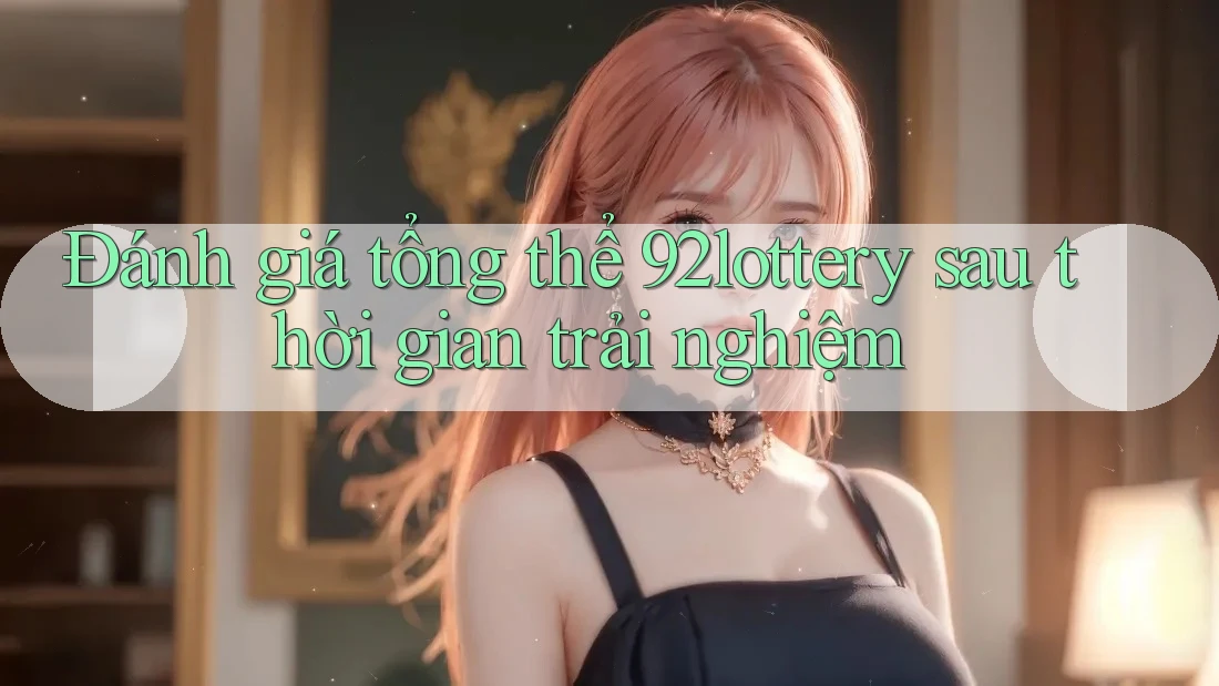 Đánh giá tổng thể 92lottery sau thời gian trải nghiệm Đánh giá tổng thể 92lottery sau thời gian trải nghiệm
