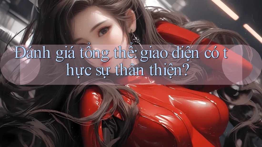 Đánh giá tổng thể: giao diện có thực sự thân thiện? Đánh giá tổng thể: giao diện có thực sự thân thiện?
