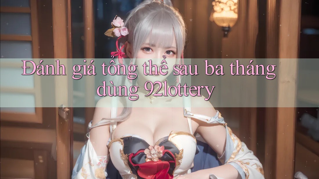 Đánh giá tổng thể sau ba tháng dùng 92lottery