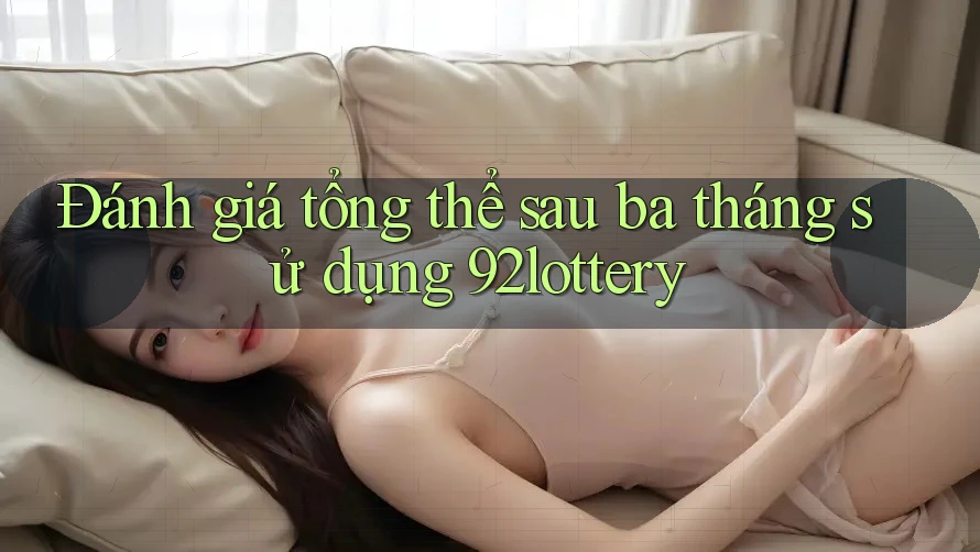 Đánh giá tổng thể sau ba tháng sử dụng 92lottery