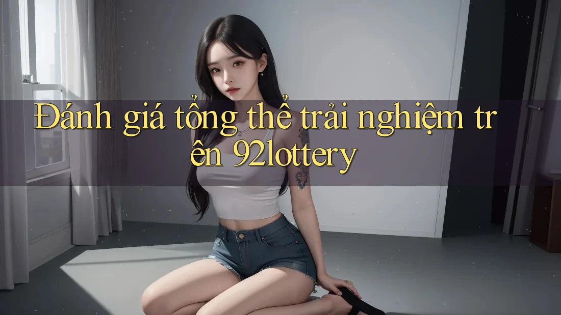 Đánh giá tổng thể trải nghiệm trên 92lottery Đánh giá tổng thể trải nghiệm trên 92lottery