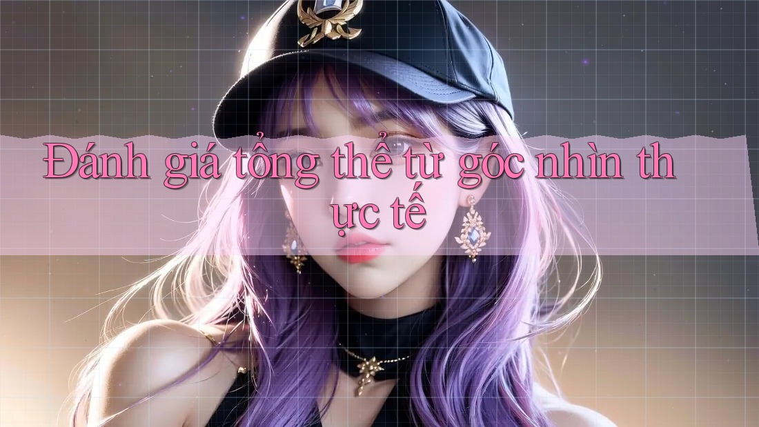 Đánh giá tổng thể từ góc nhìn thực tế